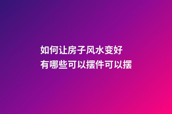 如何让房子风水变好 有哪些可以摆件可以摆